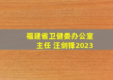 福建省卫健委办公室主任 汪剑锋2023